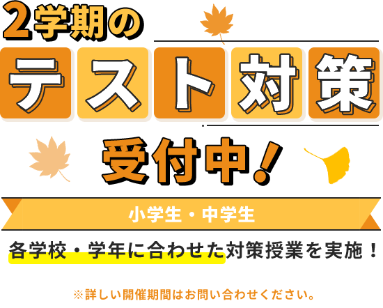 🍁2学期のテスト対策🍁 受付中！ 小学生・中学生 各学校・学年に合わせた対策授業を実施！ ※詳しい開催期間はお問い合わせください。